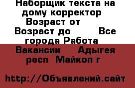 Наборщик текста на дому,корректор › Возраст от ­ 18 › Возраст до ­ 40 - Все города Работа » Вакансии   . Адыгея респ.,Майкоп г.